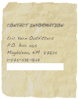 CONTACT INFORMATION:

Eric Kern Outfitters
P.O. Box 465
Magdalena, NM  87825
1-575-538-1843
eric@kernoutfitters.com
