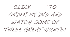 CLICK HERE TO ORDER my DVD AND WATCH SOME OF THESE GREAT HUNTS!