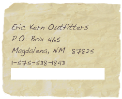 Please feel free to visit the rest of my website or contact me today to find out more details of my services. I look forward to hearing from you soon. Thank you for your interest in New Mexico Big Game Hunting and Eric Kern Outfitters!
                                                                             Eric Kern                              